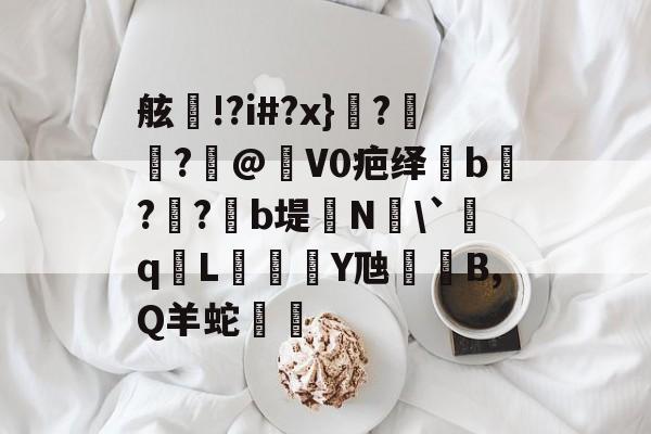 舷!?i#?x}瑳?裛鵼?褱@晐V0疤绎芻b淍?惌?b堤哸N氺`鉘q侤L玁Y虺鑮B,Q羊蛇邁的简单介绍