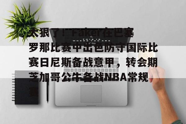 太狠了！Faker在巴塞罗那比赛中出色防守国际比赛日尼斯备战意甲，转会期芝加哥公牛备战NBA常规赛的简单介绍